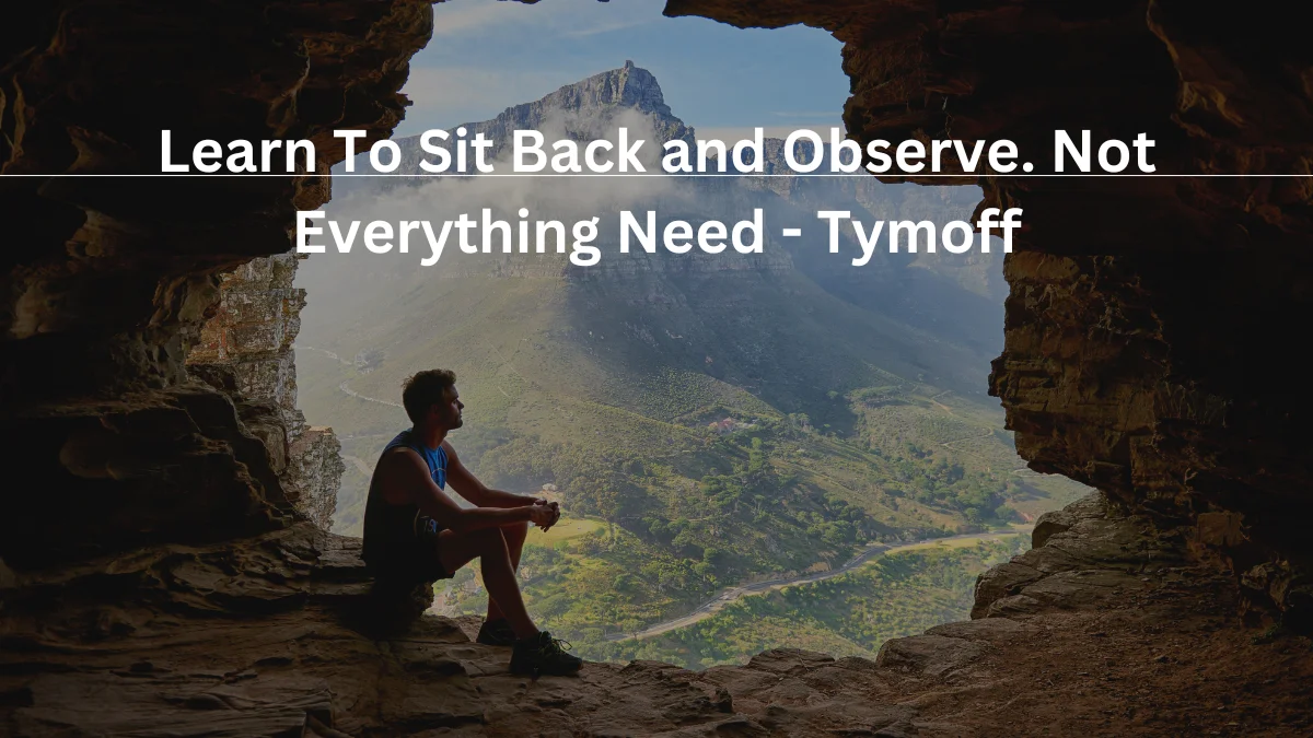 Learn To Sit Back and Observe. Not Everything Need – Tymoff